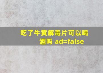 吃了牛黄解毒片可以喝酒吗 ad=false